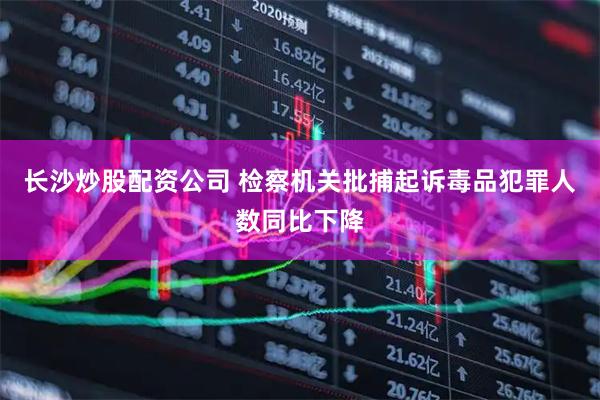 长沙炒股配资公司 检察机关批捕起诉毒品犯罪人数同比下降