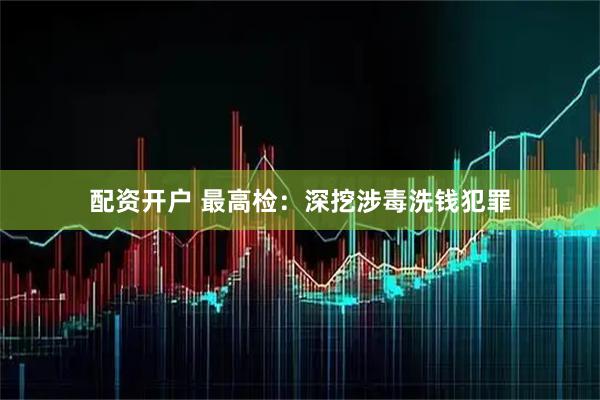 配资开户 最高检：深挖涉毒洗钱犯罪