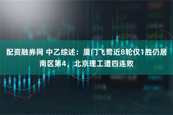 配资融券网 中乙综述：厦门飞鹭近8轮仅1胜仍居南区第4，北京理工遭四连败