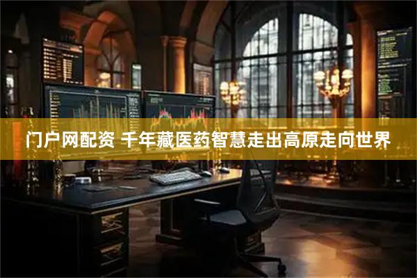 门户网配资 千年藏医药智慧走出高原走向世界