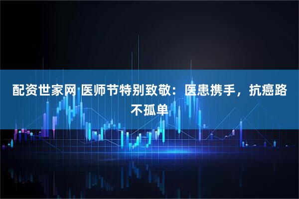配资世家网 医师节特别致敬：医患携手，抗癌路不孤单