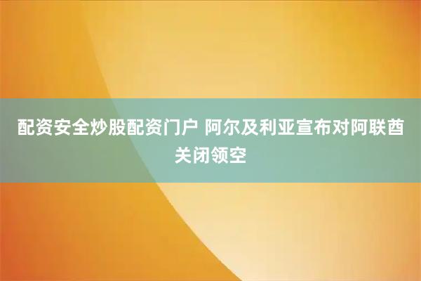 配资安全炒股配资门户 阿尔及利亚宣布对阿联酋关闭领空