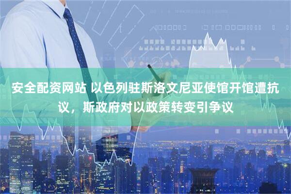 安全配资网站 以色列驻斯洛文尼亚使馆开馆遭抗议，斯政府对以政策转变引争议