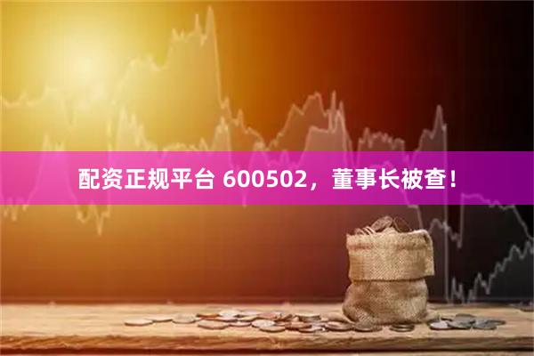 配资正规平台 600502，董事长被查！