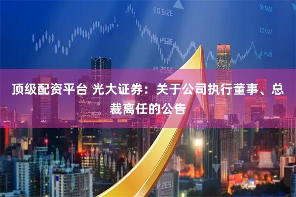 顶级配资平台 光大证券:关于公司执行董事、总裁离任的公告